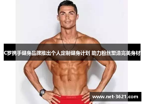 C罗携手健身品牌推出个人定制健身计划 助力粉丝塑造完美身材