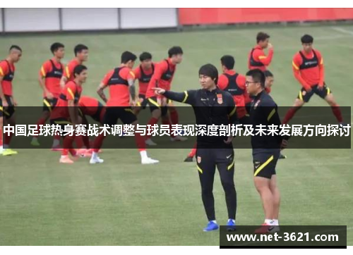 中国足球热身赛战术调整与球员表现深度剖析及未来发展方向探讨
