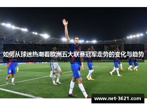 如何从球迷热潮看欧洲五大联赛冠军走势的变化与趋势