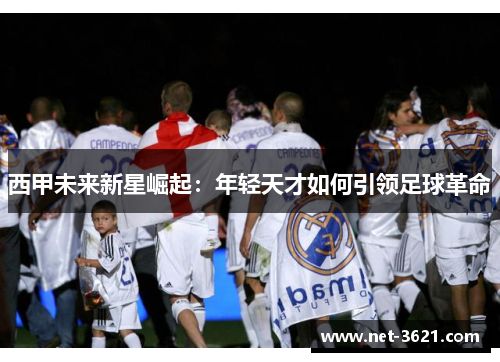 西甲未来新星崛起：年轻天才如何引领足球革命