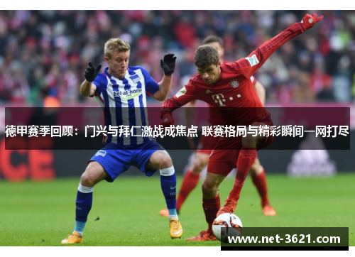 德甲赛季回顾：门兴与拜仁激战成焦点 联赛格局与精彩瞬间一网打尽