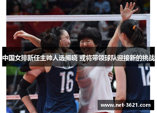 中国女排新任主帅人选揭晓 或将带领球队迎接新的挑战