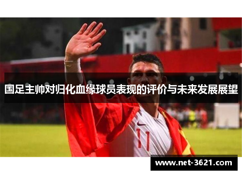 国足主帅对归化血缘球员表现的评价与未来发展展望