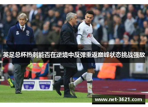 英足总杯热刺能否在逆境中反弹重返巅峰状态挑战强敌