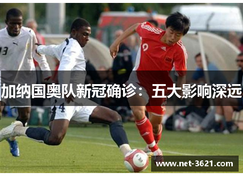 加纳国奥队新冠确诊：五大影响深远