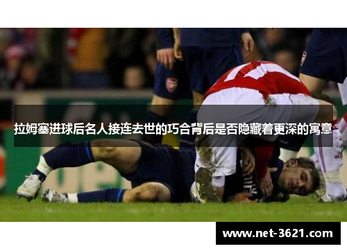 拉姆塞进球后名人接连去世的巧合背后是否隐藏着更深的寓意