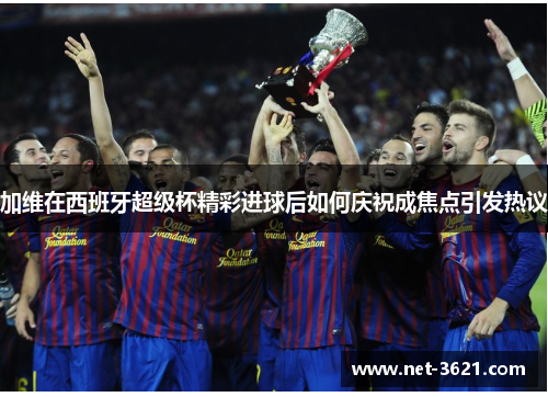 加维在西班牙超级杯精彩进球后如何庆祝成焦点引发热议