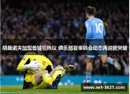 胡桑诺夫加盟曼城引热议 俱乐部夏季转会动态再迎新突破
