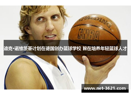 迪克·诺维茨基计划在德国创办篮球学校 旨在培养年轻篮球人才