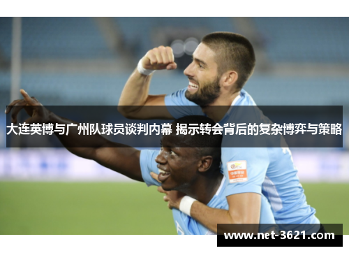大连英博与广州队球员谈判内幕 揭示转会背后的复杂博弈与策略