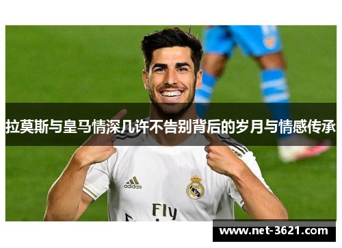 拉莫斯与皇马情深几许不告别背后的岁月与情感传承