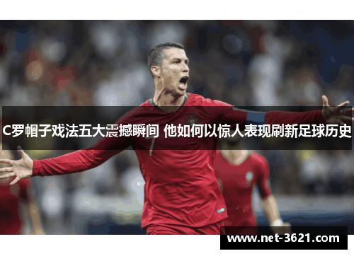 C罗帽子戏法五大震撼瞬间 他如何以惊人表现刷新足球历史